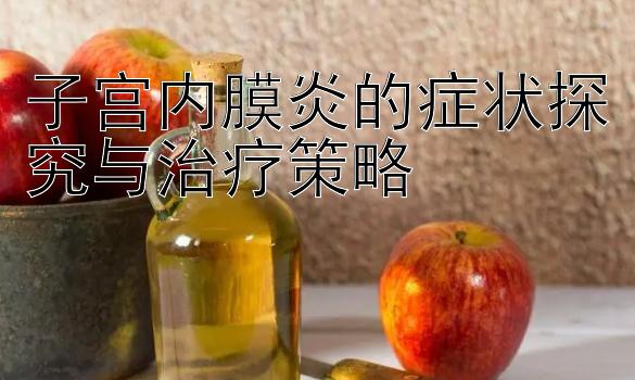 子宫内膜炎的症状探究与治疗策略