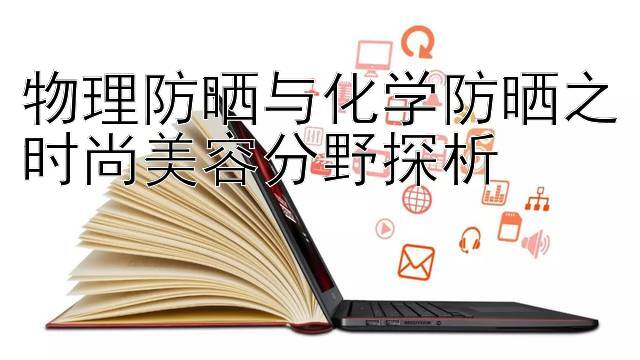 物理防晒与化学防晒之时尚美容分野探析