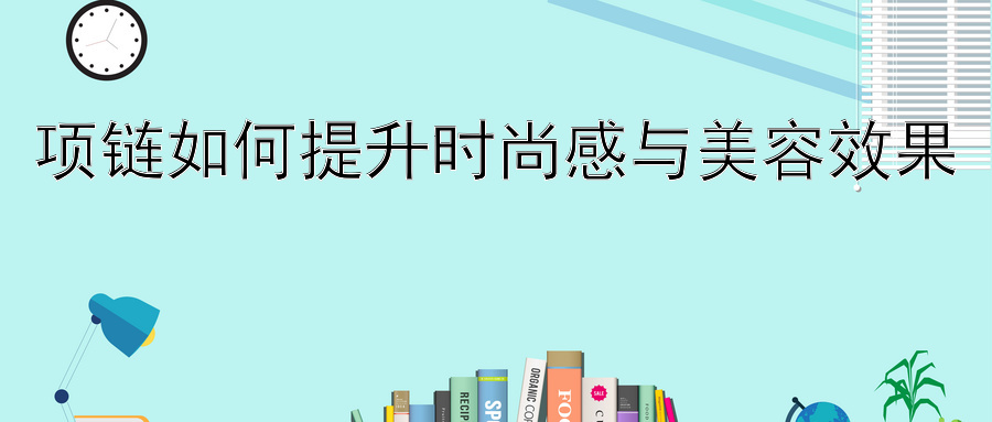 项链如何提升时尚感与美容效果