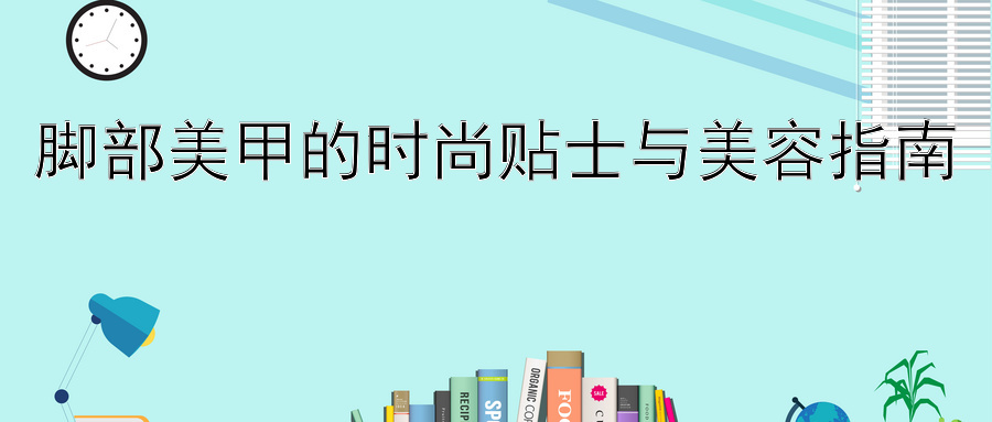 脚部美甲的时尚贴士与美容指南