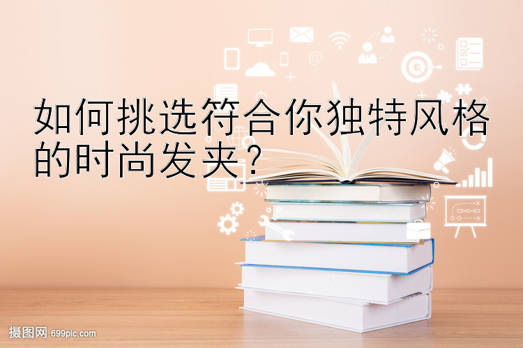 如何挑选符合你独特风格的时尚发夹？