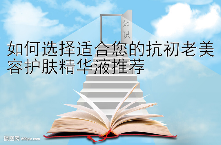 如何选择适合您的抗初老美容护肤精华液推荐