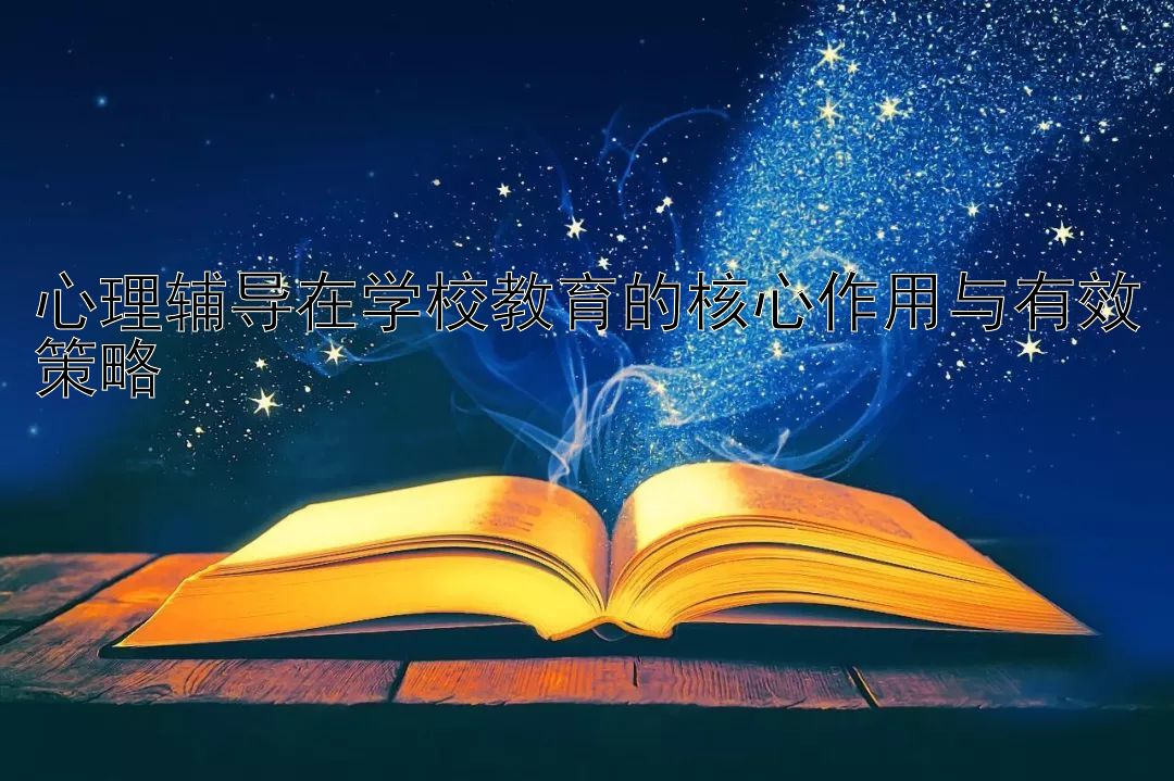 心理辅导在学校教育的核心作用与有效策略