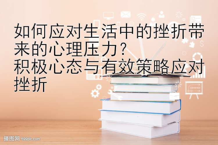 如何应对生活中的挫折带来的心理压力？
积极心态与有效策略应对挫折