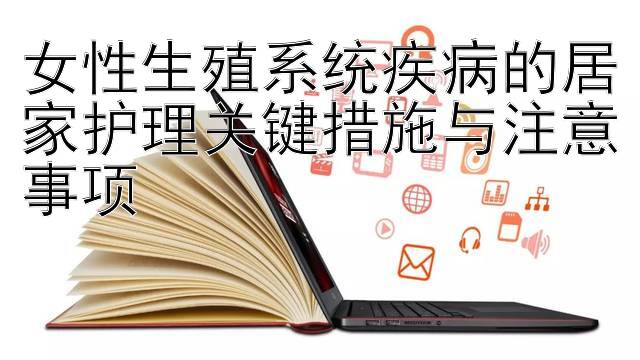 女性生殖系统疾病的居家护理关键措施与注意事项