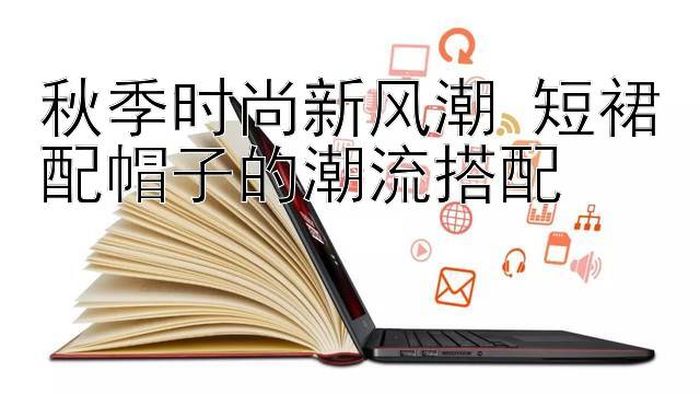 秋季时尚新风潮 短裙配帽子的潮流搭配