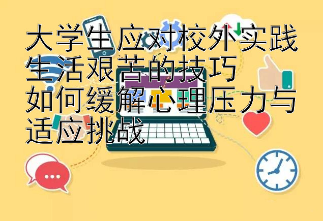 大学生应对校外实践生活艰苦的技巧  
如何缓解心理压力与适应挑战