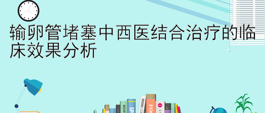 输卵管堵塞中西医结合治疗的临床效果分析