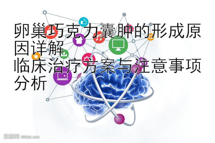 卵巢巧克力囊肿的形成原因详解  
临床治疗方案与注意事项分析