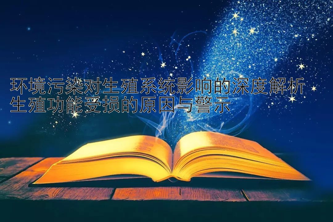 环境污染对生殖系统影响的深度解析  
生殖功能受损的原因与警示