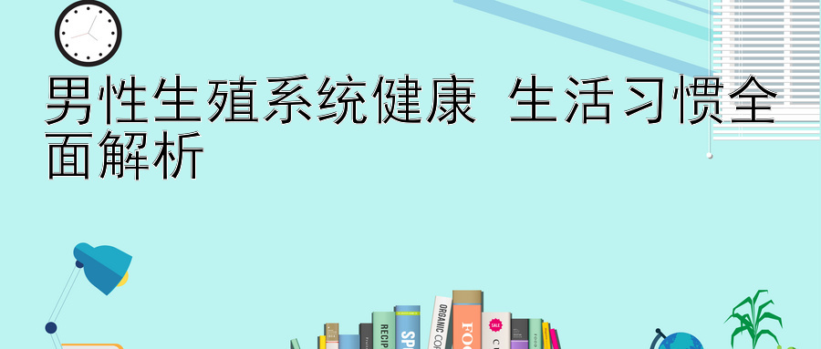 男性生殖系统健康 生活习惯全面解析